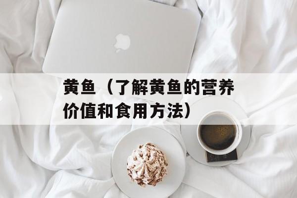 黄鱼（了解黄鱼的营养价值和食用方法）-第1张图片-