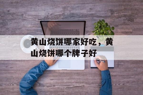 黄山烧饼哪家好吃，黄山烧饼哪个牌子好-第1张图片-