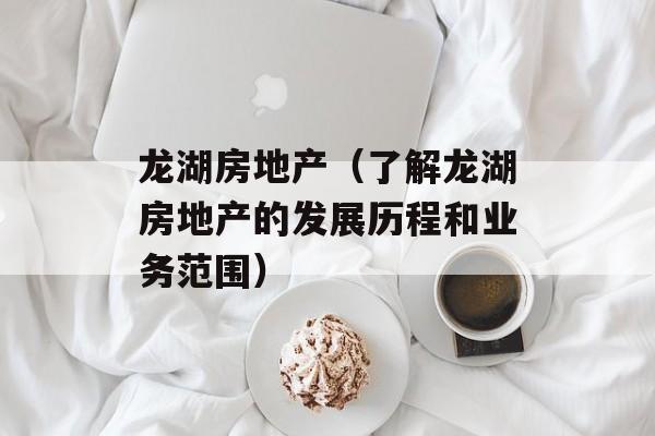 龙湖房地产（了解龙湖房地产的发展历程和业务范围）-第1张图片-