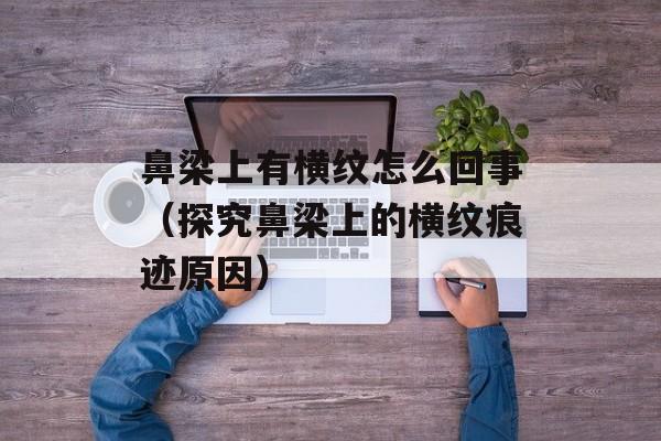 鼻梁上有横纹怎么回事（探究鼻梁上的横纹痕迹原因）-第1张图片-