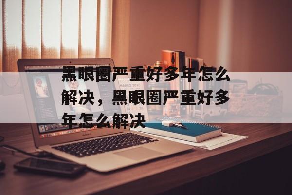 黑眼圈严重好多年怎么解决，黑眼圈严重好多年怎么解决-第1张图片-