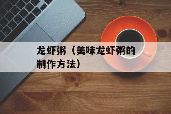 龙虾粥（美味龙虾粥的制作方法）-第1张图片-