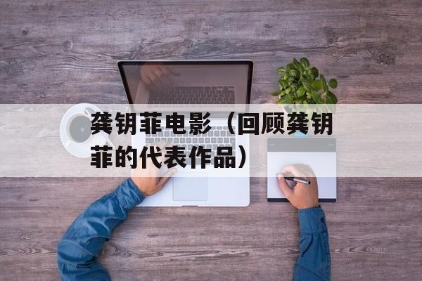龚钥菲电影（回顾龚钥菲的代表作品）-第1张图片-