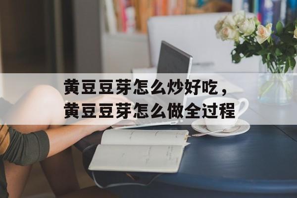 黄豆豆芽怎么炒好吃，黄豆豆芽怎么做全过程-第1张图片-