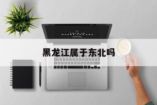 黑龙江属于东北吗-第1张图片-
