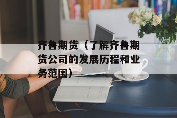 齐鲁期货（了解齐鲁期货公司的发展历程和业务范围）-第1张图片-