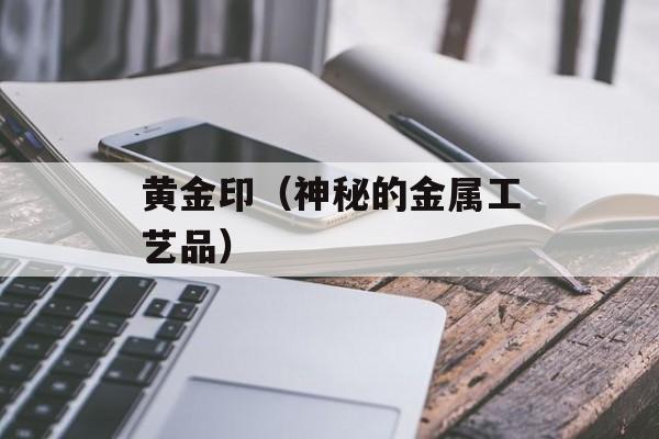 黄金印（神秘的金属工艺品）-第1张图片-