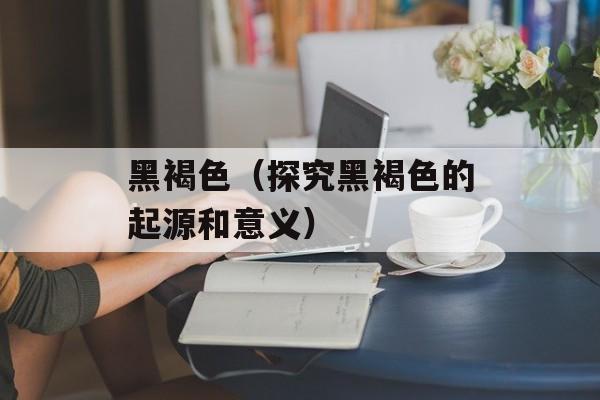 黑褐色（探究黑褐色的起源和意义）-第1张图片-
