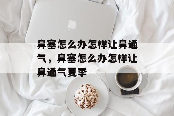 鼻塞怎么办怎样让鼻通气，鼻塞怎么办怎样让鼻通气夏季-第1张图片-