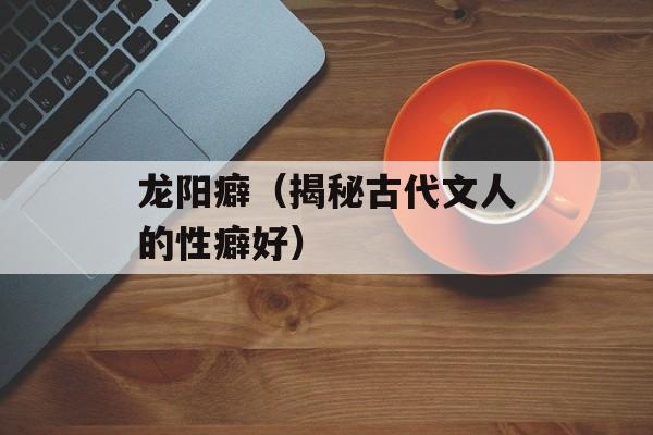 龙阳癖（揭秘古代文人的性癖好）-第1张图片-