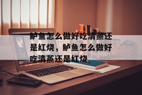 鲈鱼怎么做好吃清蒸还是红烧，鲈鱼怎么做好吃清蒸还是红烧-第1张图片-