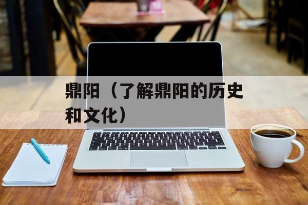 鼎阳（了解鼎阳的历史和文化）-第1张图片-