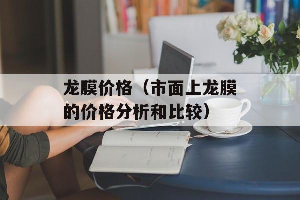 龙膜价格（市面上龙膜的价格分析和比较）-第1张图片-