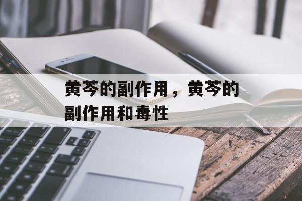 黄芩的副作用，黄芩的副作用和毒性-第1张图片-