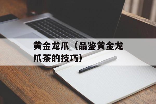 黄金龙爪（品鉴黄金龙爪茶的技巧）-第1张图片-