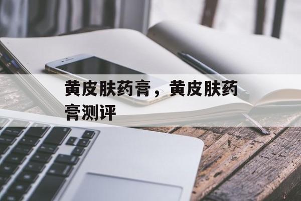 黄皮肤药膏，黄皮肤药膏测评-第1张图片-