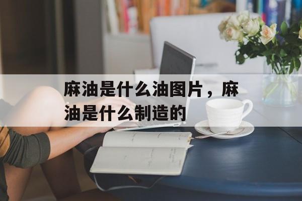 麻油是什么油图片，麻油是什么制造的-第1张图片-