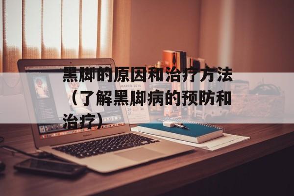 黑脚的原因和治疗方法（了解黑脚病的预防和治疗）-第1张图片-