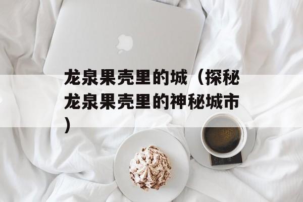 龙泉果壳里的城（探秘龙泉果壳里的神秘城市）-第1张图片-