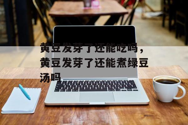 黄豆发芽了还能吃吗，黄豆发芽了还能煮绿豆汤吗-第1张图片-
