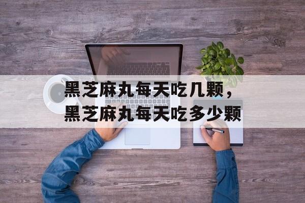 黑芝麻丸每天吃几颗，黑芝麻丸每天吃多少颗-第1张图片-