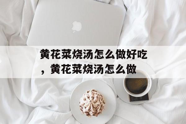 黄花菜烧汤怎么做好吃，黄花菜烧汤怎么做-第1张图片-