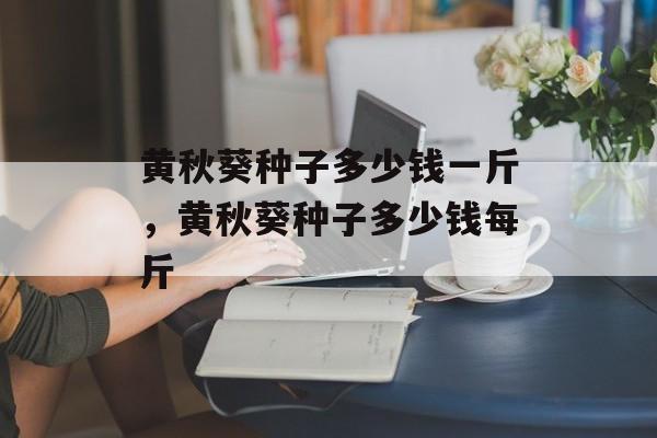黄秋葵种子多少钱一斤，黄秋葵种子多少钱每斤-第1张图片-