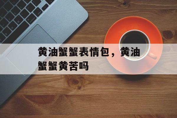 黄油蟹蟹表情包，黄油蟹蟹黄苦吗-第1张图片-