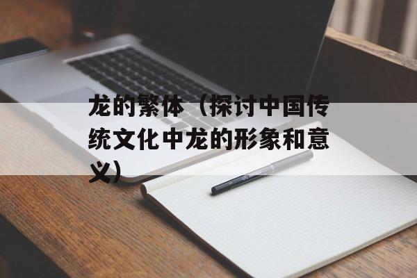 龙的繁体（探讨中国传统文化中龙的形象和意义）-第1张图片-
