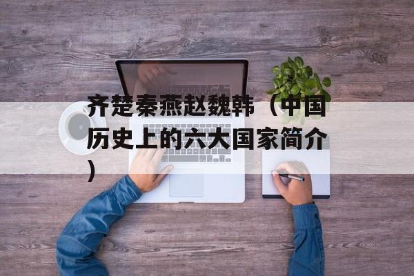 齐楚秦燕赵魏韩（中国历史上的六大国家简介）-第1张图片-
