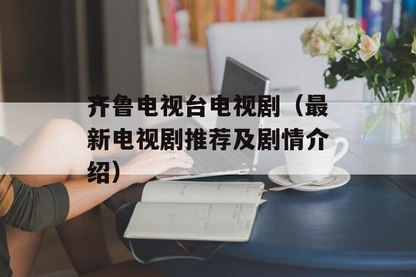 齐鲁电视台电视剧（最新电视剧推荐及剧情介绍）-第1张图片-