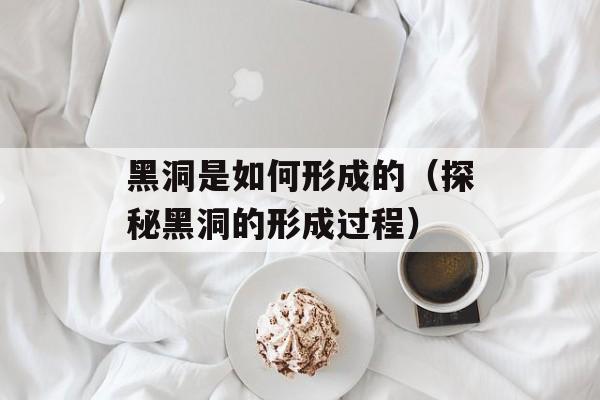 黑洞是如何形成的（探秘黑洞的形成过程）-第1张图片-