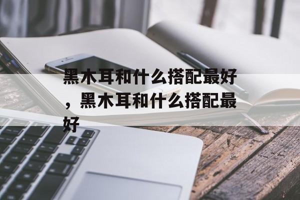 黑木耳和什么搭配最好，黑木耳和什么搭配最好-第1张图片-