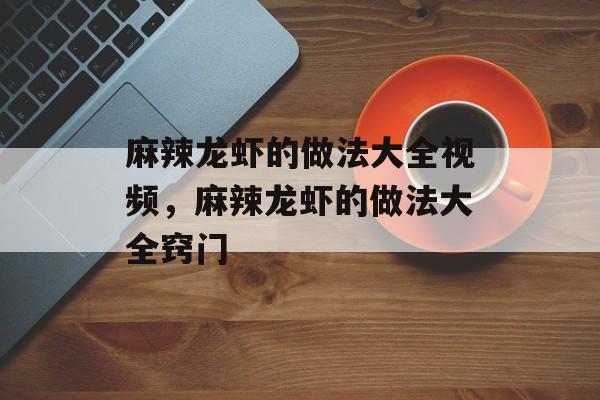 麻辣龙虾的做法大全视频，麻辣龙虾的做法大全窍门-第1张图片-
