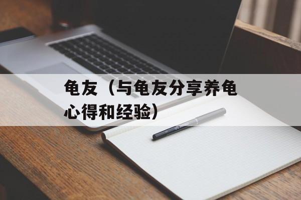 龟友（与龟友分享养龟心得和经验）-第1张图片-