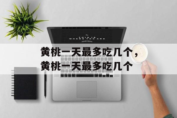 黄桃一天最多吃几个，黄桃一天最多吃几个-第1张图片-