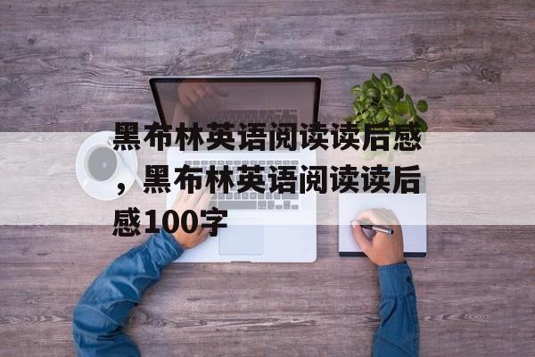 黑布林英语阅读读后感，黑布林英语阅读读后感100字-第1张图片-