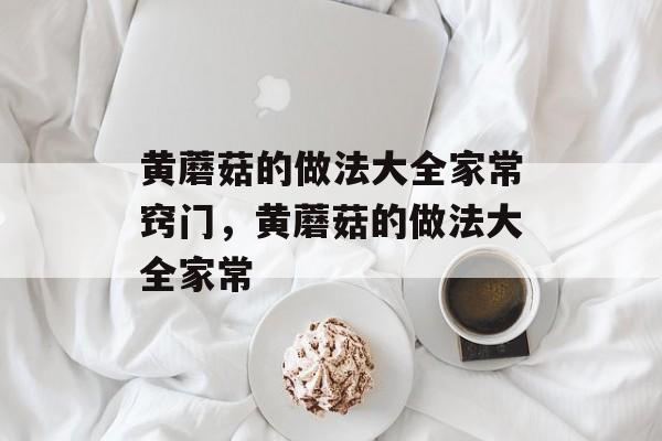 黄蘑菇的做法大全家常窍门，黄蘑菇的做法大全家常-第1张图片-