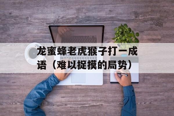 龙蜜蜂老虎猴子打一成语（难以捉摸的局势）-第1张图片-