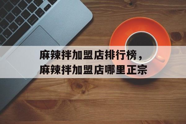 麻辣拌加盟店排行榜，麻辣拌加盟店哪里正宗-第1张图片-