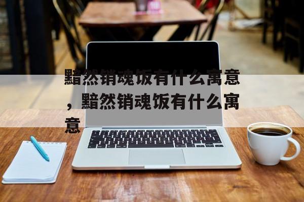 黯然销魂饭有什么寓意，黯然销魂饭有什么寓意-第1张图片-