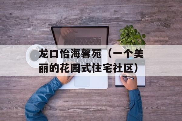 龙口怡海馨苑（一个美丽的花园式住宅社区）-第1张图片-
