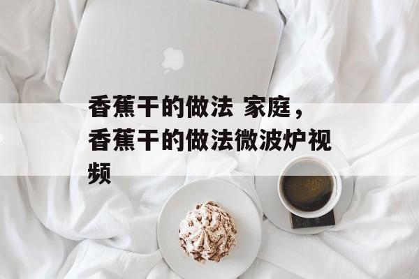 香蕉干的做法 家庭，香蕉干的做法微波炉视频-第1张图片-