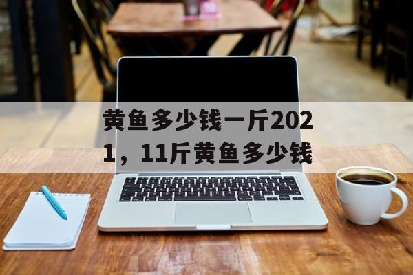 黄鱼多少钱一斤2021，11斤黄鱼多少钱-第1张图片-