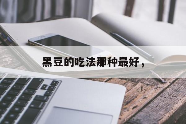 黑豆的吃法那种最好，-第1张图片-
