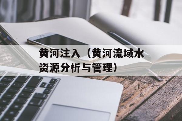 黄河注入（黄河流域水资源分析与管理）-第1张图片-