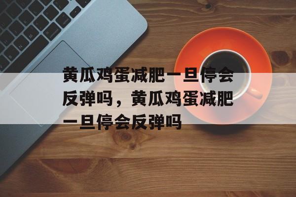 黄瓜鸡蛋减肥一旦停会反弹吗，黄瓜鸡蛋减肥一旦停会反弹吗-第1张图片-