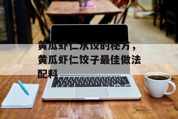 黄瓜虾仁水饺的秘方，黄瓜虾仁饺子最佳做法配料-第1张图片-