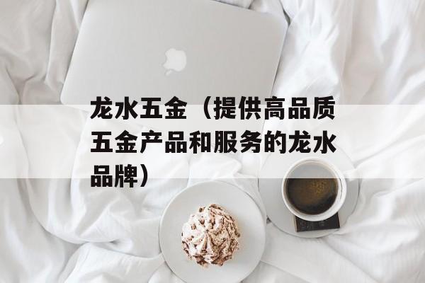 龙水五金（提供高品质五金产品和服务的龙水品牌）-第1张图片-