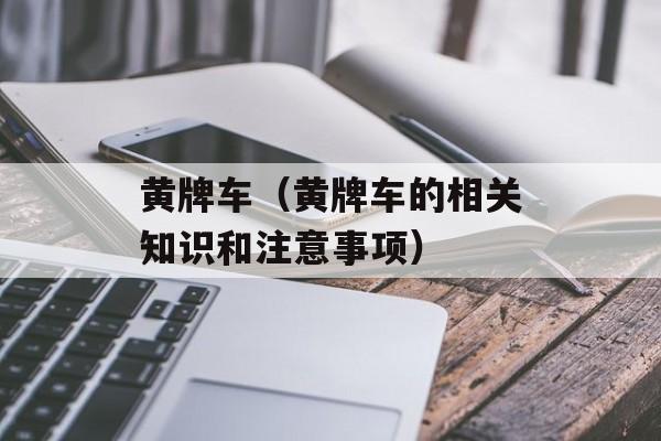 黄牌车（黄牌车的相关知识和注意事项）-第1张图片-